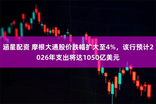 涵星配资 摩根大通股价跌幅扩大至4%，该行预计2026年支出将达1050亿美元