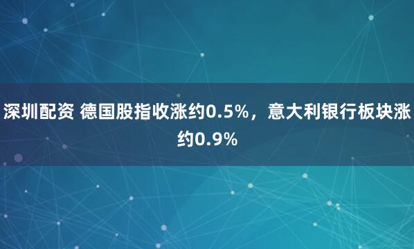 深圳配资 德国股指收涨约0.5%，意大利银行板块涨约0.9%