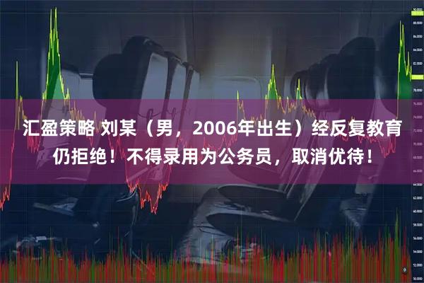 汇盈策略 刘某（男，2006年出生）经反复教育仍拒绝！不得录用为公务员，取消优待！