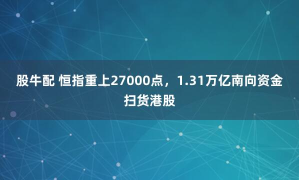 股牛配 恒指重上27000点，1.31万亿南向资金扫货港股