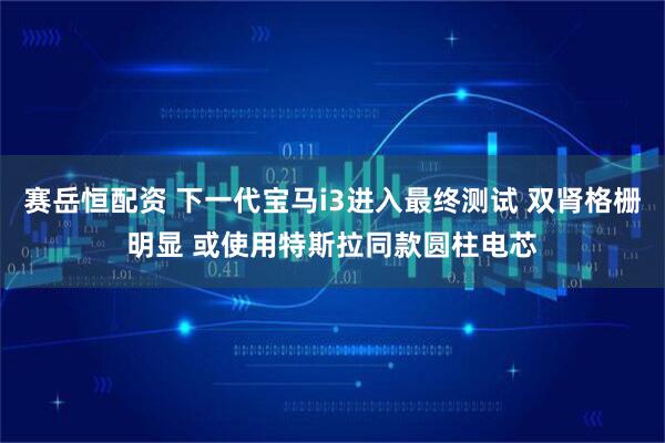 赛岳恒配资 下一代宝马i3进入最终测试 双肾格栅明显 或使用特斯拉同款圆柱电芯