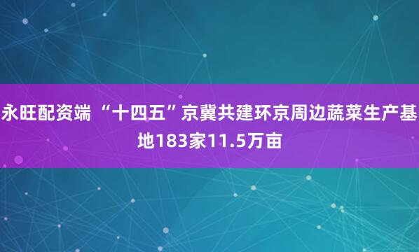 永旺配资端 “十四五”京冀共建环京周边蔬菜生产基地183家11.5万亩
