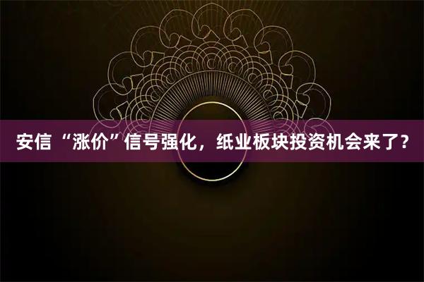 安信 “涨价”信号强化，纸业板块投资机会来了？