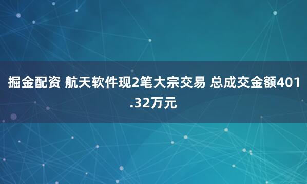 掘金配资 航天软件现2笔大宗交易 总成交金额401.32万元