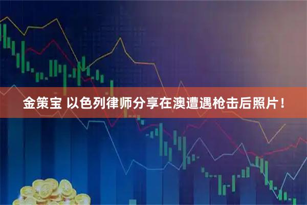 金策宝 以色列律师分享在澳遭遇枪击后照片！