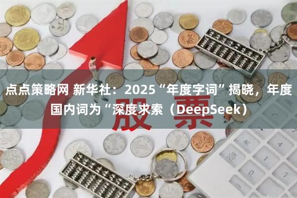 点点策略网 新华社：2025“年度字词”揭晓，年度国内词为“深度求索（DeepSeek）
