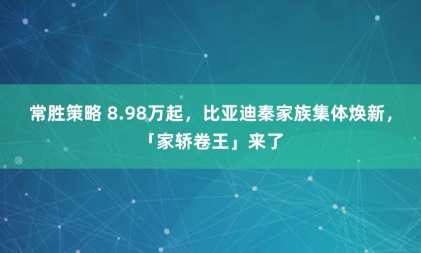 常胜策略 8.98万起，比亚迪秦家族集体焕新，「家轿卷王」来了
