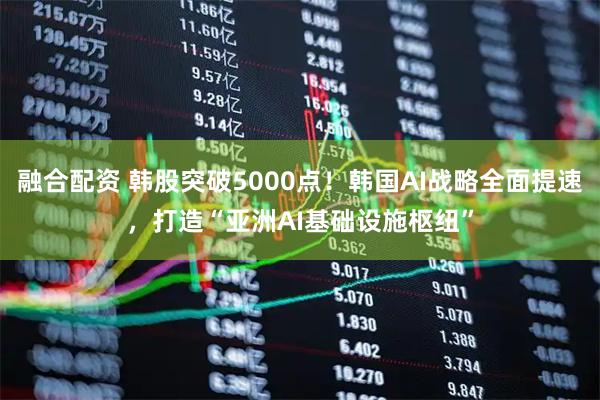融合配资 韩股突破5000点！韩国AI战略全面提速，打造“亚洲AI基础设施枢纽”