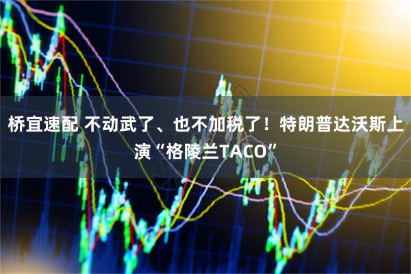 桥宜速配 不动武了、也不加税了！特朗普达沃斯上演“格陵兰TACO”