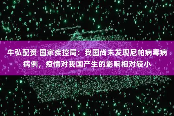 牛弘配资 国家疾控局：我国尚未发现尼帕病毒病病例，疫情对我国产生的影响相对较小