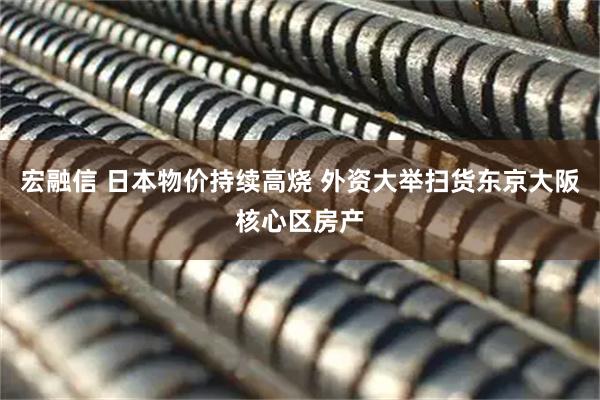 宏融信 日本物价持续高烧 外资大举扫货东京大阪核心区房产