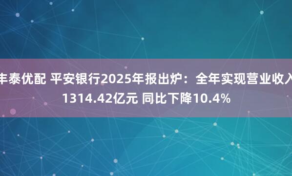 丰泰优配 平安银行2025年报出炉：全年实现营业收入1314.42亿元 同比下降10.4%