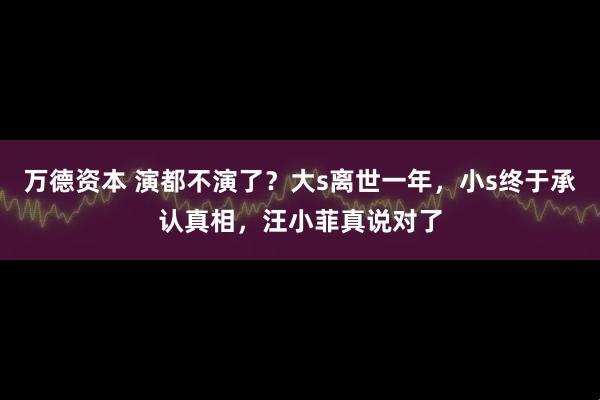 万德资本 演都不演了？大s离世一年，小s终于承认真相，汪小菲真说对了