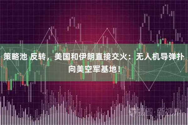 策略池 反转,美国和伊朗直接交火:无人机导弹扑向美空军基地!