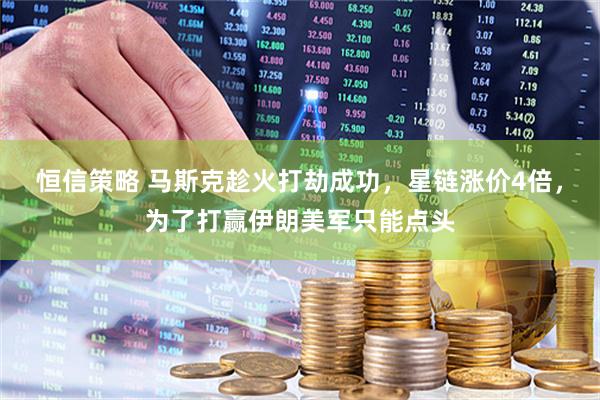 恒信策略 马斯克趁火打劫成功,星链涨价4倍,为了打赢伊朗美军只能点头