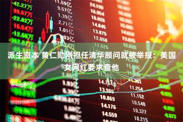 派生资本 黄仁勋刚担任清华顾问就被举报：美国女网红要求查他