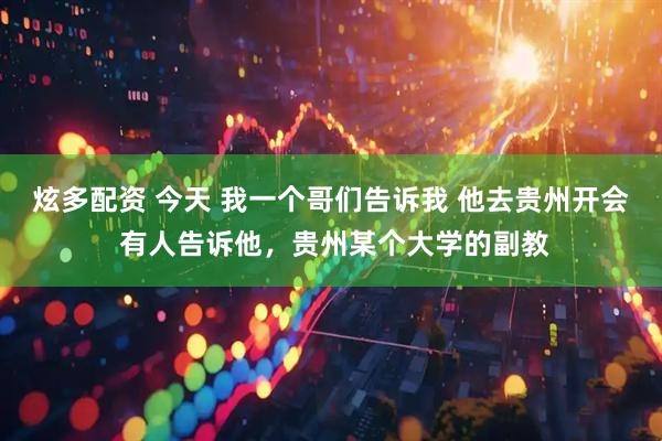 炫多配资 今天 我一个哥们告诉我 他去贵州开会 有人告诉他，贵州某个大学的副教