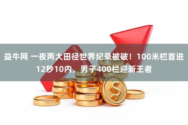益牛网 一夜两大田径世界纪录被破！100米栏首进12秒10内，男子400栏迎新王者
