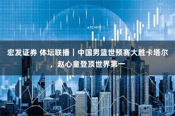 宏发证券 体坛联播｜中国男篮世预赛大胜卡塔尔，赵心童登顶世界第一
