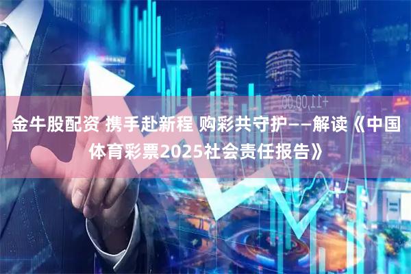 金牛股配资 携手赴新程 购彩共守护——解读《中国体育彩票2025社会责任报告》