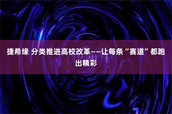 捷希缘 分类推进高校改革——让每条“赛道”都跑出精彩