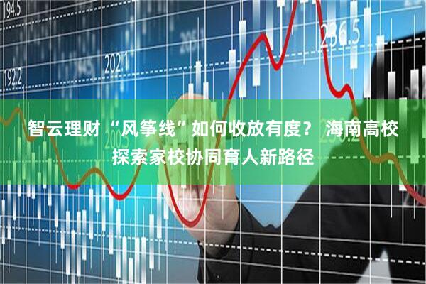 智云理财 “风筝线”如何收放有度？ 海南高校探索家校协同育人新路径